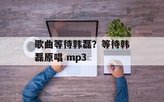 歌曲等待韩磊？等待韩磊原唱 mp3