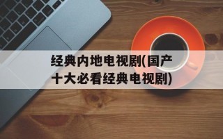 经典内地电视剧(国产十大必看经典电视剧)