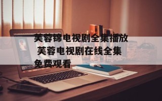 芙蓉锦电视剧全集播放 芙蓉电视剧在线全集免费观看