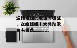 送给姐姐的歌曲有哪些，送给姐姐十大感动歌曲有哪些