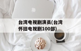 台湾电视剧演员(台湾怀旧电视剧100部)