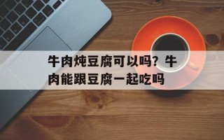 牛肉炖豆腐可以吗？牛肉能跟豆腐一起吃吗
