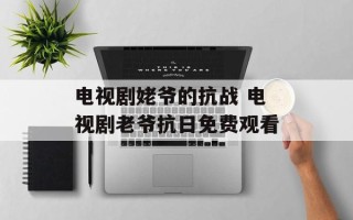 电视剧姥爷的抗战 电视剧老爷抗日免费观看