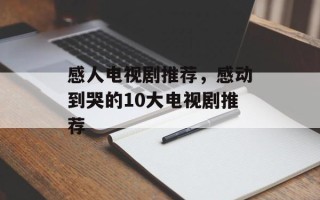 感人电视剧推荐，感动到哭的10大电视剧推荐