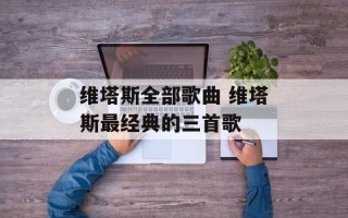 维塔斯全部歌曲 维塔斯最经典的三首歌