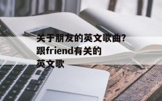 关于朋友的英文歌曲？跟friend有关的英文歌