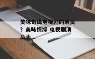 美味奇缘电视剧的演员？美味情缘 电视剧演员表