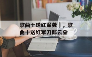 歌曲十送红军龚玥，歌曲十送红军刀郎云朵