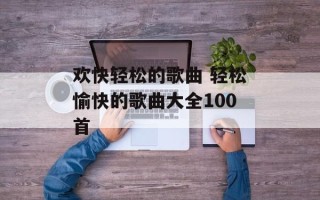欢快轻松的歌曲 轻松愉快的歌曲大全100首