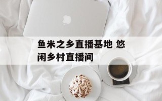 鱼米之乡直播基地 悠闲乡村直播间