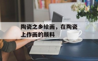 陶瓷之乡绘画，在陶瓷上作画的颜料