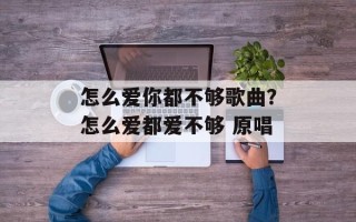 怎么爱你都不够歌曲？怎么爱都爱不够 原唱