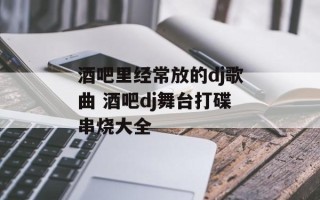 酒吧里经常放的dj歌曲 酒吧dj舞台打碟串烧大全