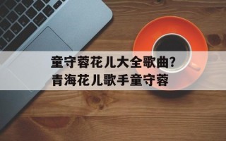 童守蓉花儿大全歌曲？青海花儿歌手童守蓉