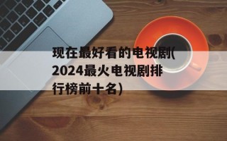 现在最好看的电视剧(2024最火电视剧排行榜前十名)