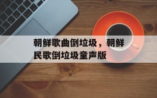 朝鲜歌曲倒垃圾，朝鲜民歌倒垃圾童声版