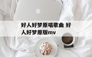 好人好梦原唱歌曲 好人好梦原版mv