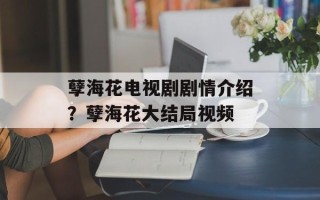 孽海花电视剧剧情介绍？孽海花大结局视频