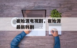 崔始源电视剧，崔始源最新韩剧