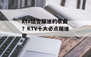 ktv适合蹦迪的歌曲？KTV十大必点蹦迪歌