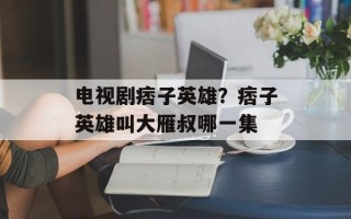 电视剧痞子英雄？痞子英雄叫大雁叔哪一集