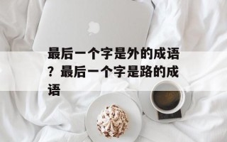 最后一个字是外的成语？最后一个字是路的成语