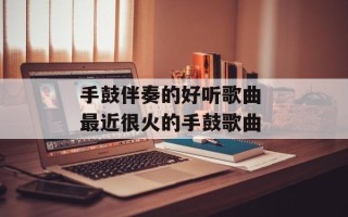 手鼓伴奏的好听歌曲 最近很火的手鼓歌曲