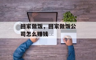 回家做饭，回家做饭公司怎么赚钱