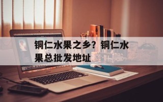 铜仁水果之乡？铜仁水果总批发地址