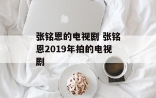 张铭恩的电视剧 张铭恩2019年拍的电视剧