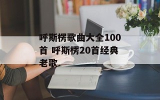 呼斯楞歌曲大全100首 呼斯楞20首经典老歌