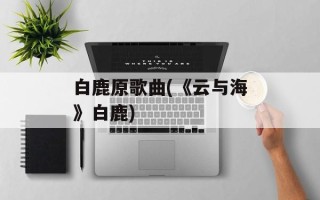 白鹿原歌曲(《云与海》白鹿)