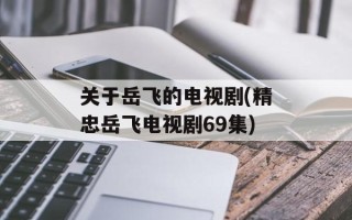 关于岳飞的电视剧(精忠岳飞电视剧69集)