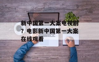 新中国第一大案电视剧？电影新中国第一大案在线观看
