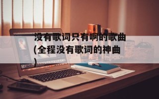 没有歌词只有啊的歌曲(全程没有歌词的神曲)