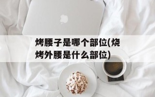 烤腰子是哪个部位(烧烤外腰是什么部位)