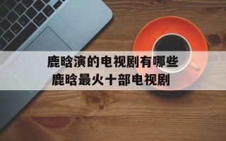 鹿晗演的电视剧有哪些 鹿晗最火十部电视剧