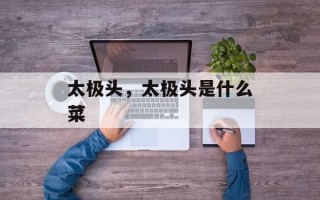 太极头，太极头是什么菜