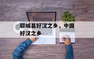 郓城县好汉之乡，中国好汉之乡