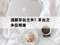 酒都茅台之乡？茅台之乡在哪里
