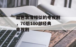 血色浪漫相似的电视剧，70后100部经典电视剧