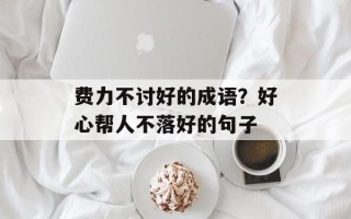 费力不讨好的成语？好心帮人不落好的句子