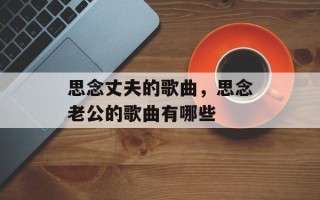 思念丈夫的歌曲，思念老公的歌曲有哪些