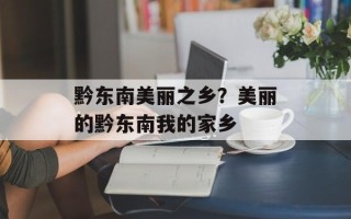 黔东南美丽之乡？美丽的黔东南我的家乡