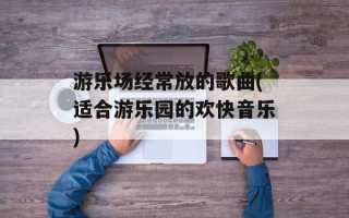游乐场经常放的歌曲(适合游乐园的欢快音乐)