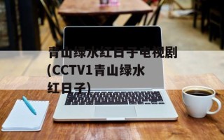 青山绿水红日子电视剧(CCTV1青山绿水红日子)