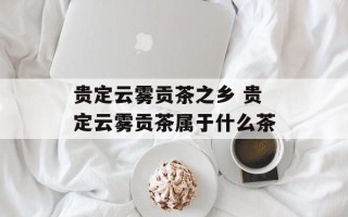 贵定云雾贡茶之乡 贵定云雾贡茶属于什么茶