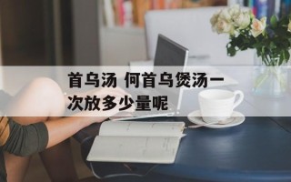 首乌汤 何首乌煲汤一次放多少量呢