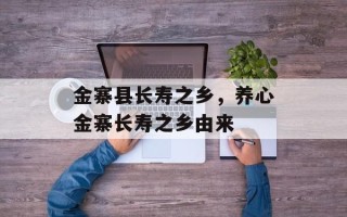 金寨县长寿之乡，养心金寨长寿之乡由来