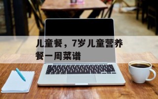 儿童餐，7岁儿童营养餐一周菜谱